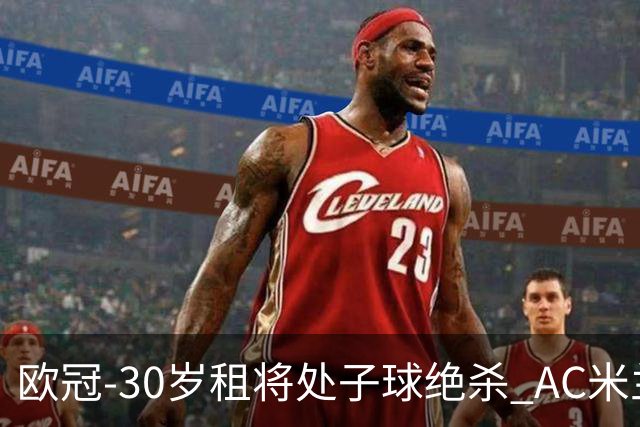 欧冠-30岁租将处子球绝杀 AC米兰客擒马竞夺首胜