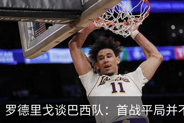 罗德里戈谈巴西队：首战平局并不代表全盘皆错，还有很长的路要走